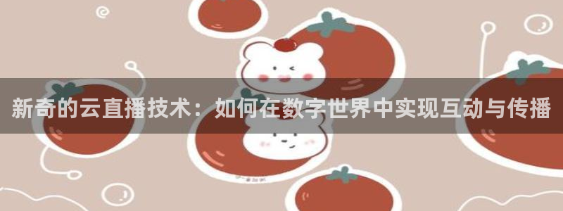 松鼠宝贝体育：新奇的云直播技术：如何在数字世界中实现互动与传播