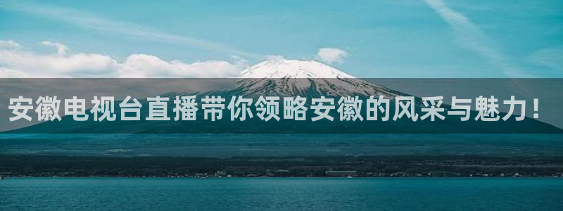 松鼠体育下载：安徽电视台直播带你领略安徽的风采与魅力！